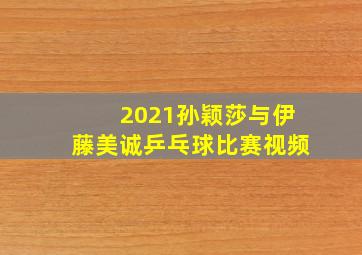 2021孙颖莎与伊藤美诚乒乓球比赛视频