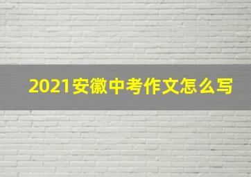 2021安徽中考作文怎么写