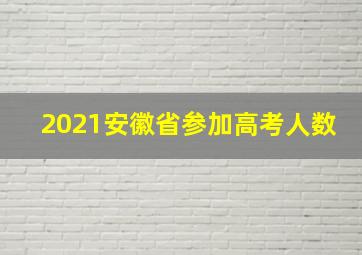 2021安徽省参加高考人数