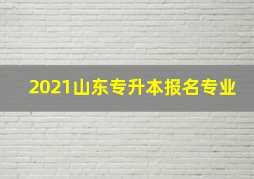 2021山东专升本报名专业