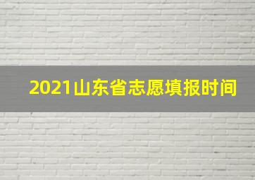 2021山东省志愿填报时间