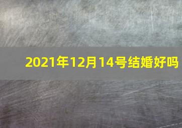 2021年12月14号结婚好吗