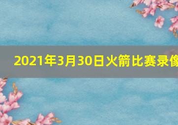 2021年3月30日火箭比赛录像