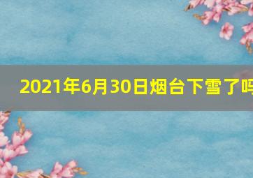 2021年6月30日烟台下雪了吗