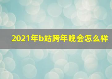 2021年b站跨年晚会怎么样