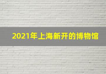 2021年上海新开的博物馆