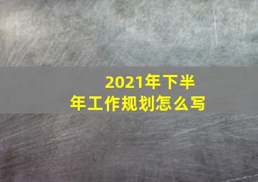 2021年下半年工作规划怎么写