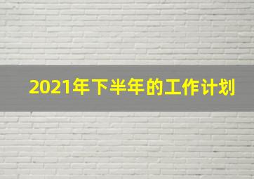 2021年下半年的工作计划