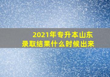 2021年专升本山东录取结果什么时候出来