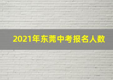 2021年东莞中考报名人数