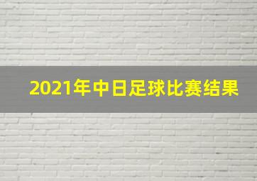 2021年中日足球比赛结果