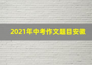 2021年中考作文题目安徽