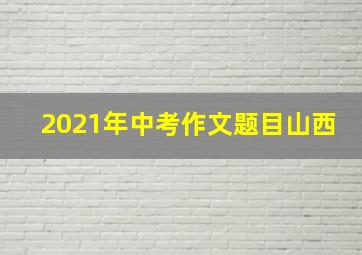 2021年中考作文题目山西