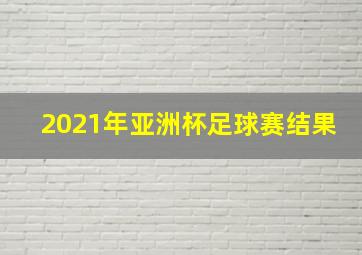 2021年亚洲杯足球赛结果