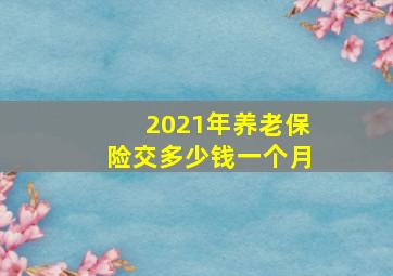 2021年养老保险交多少钱一个月