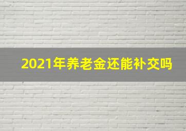 2021年养老金还能补交吗