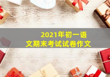 2021年初一语文期末考试试卷作文