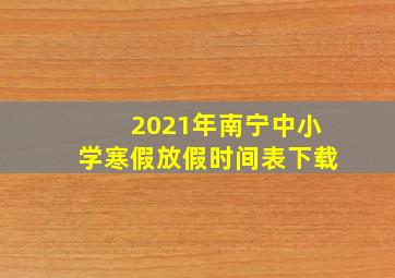 2021年南宁中小学寒假放假时间表下载