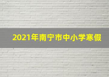 2021年南宁市中小学寒假