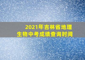 2021年吉林省地理生物中考成绩查询时间