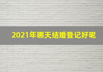 2021年哪天结婚登记好呢