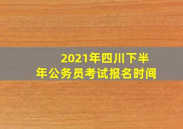 2021年四川下半年公务员考试报名时间