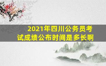 2021年四川公务员考试成绩公布时间是多长啊