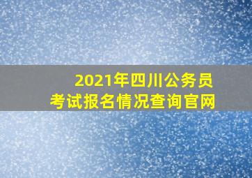 2021年四川公务员考试报名情况查询官网