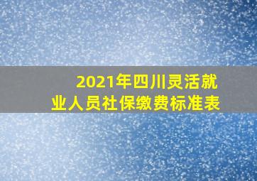 2021年四川灵活就业人员社保缴费标准表