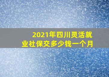 2021年四川灵活就业社保交多少钱一个月