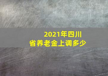 2021年四川省养老金上调多少