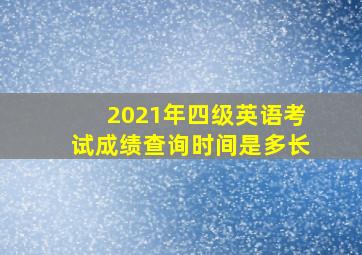 2021年四级英语考试成绩查询时间是多长