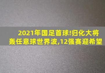 2021年国足首球!归化大将轰任意球世界波,12强赛迎希望