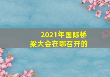 2021年国际桥梁大会在哪召开的