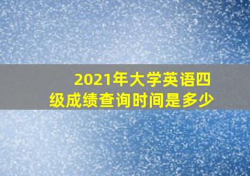 2021年大学英语四级成绩查询时间是多少