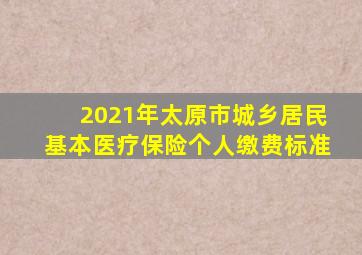 2021年太原市城乡居民基本医疗保险个人缴费标准