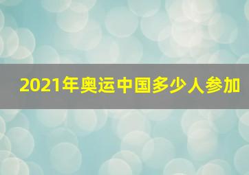 2021年奥运中国多少人参加