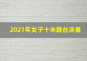 2021年女子十米跳台决赛