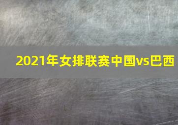 2021年女排联赛中国vs巴西