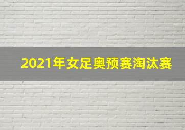 2021年女足奥预赛淘汰赛