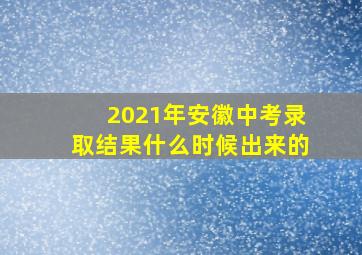 2021年安徽中考录取结果什么时候出来的