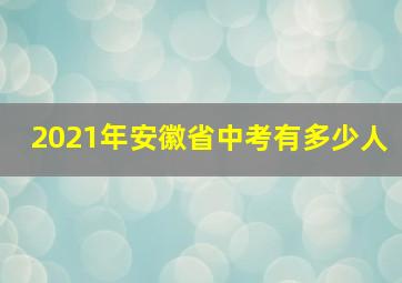 2021年安徽省中考有多少人