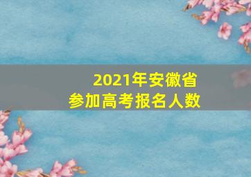 2021年安徽省参加高考报名人数