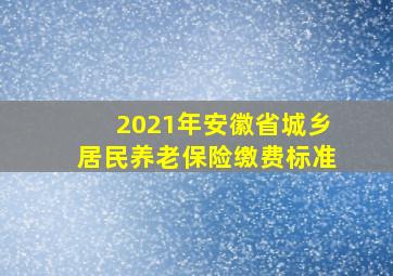 2021年安徽省城乡居民养老保险缴费标准