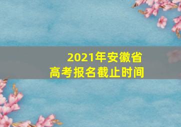 2021年安徽省高考报名截止时间