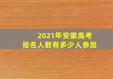 2021年安徽高考报名人数有多少人参加