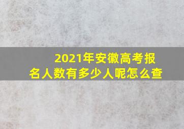 2021年安徽高考报名人数有多少人呢怎么查