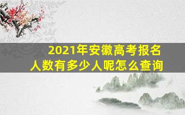 2021年安徽高考报名人数有多少人呢怎么查询