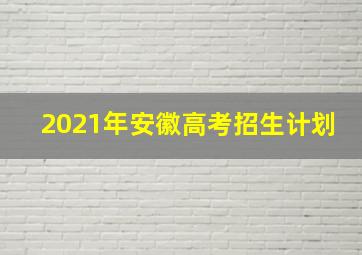 2021年安徽高考招生计划