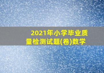 2021年小学毕业质量检测试题(卷)数学